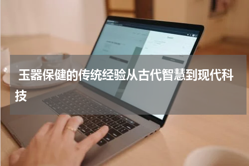  玉器保健的传统经验从古代智慧到现代科技