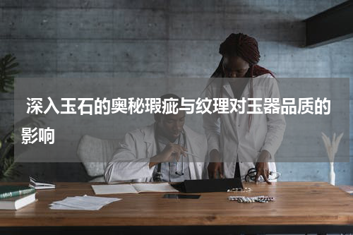  深入玉石的奥秘瑕疵与纹理对玉器品质的影响