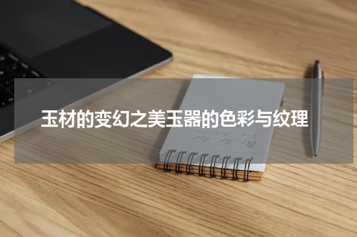  玉材的变幻之美玉器的色彩与纹理