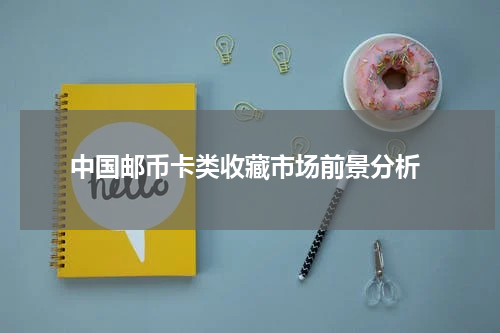  中国邮币卡类收藏市场前景分析