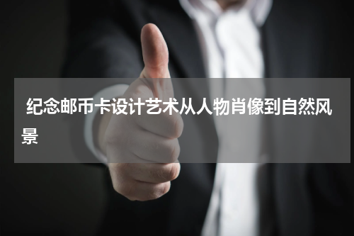  纪念邮币卡设计艺术从人物肖像到自然风景