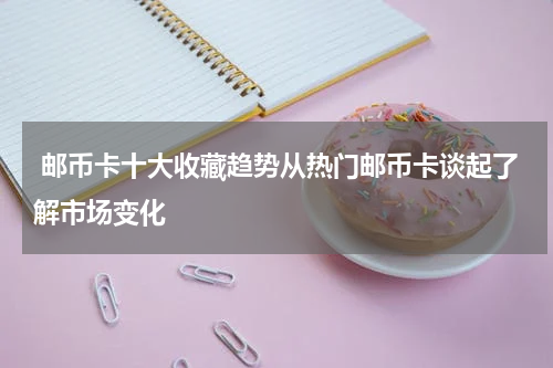  邮币卡十大收藏趋势从热门邮币卡谈起了解市场变化