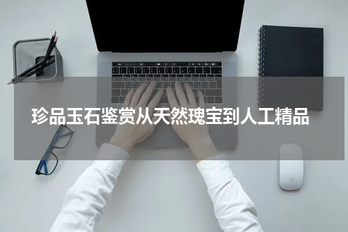 珍品玉石鉴赏从天然瑰宝到人工精品