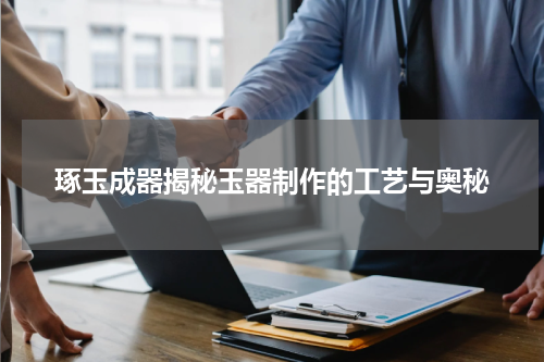 琢玉成器揭秘玉器制作的工艺与奥秘