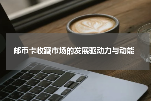  邮币卡收藏市场的发展驱动力与动能