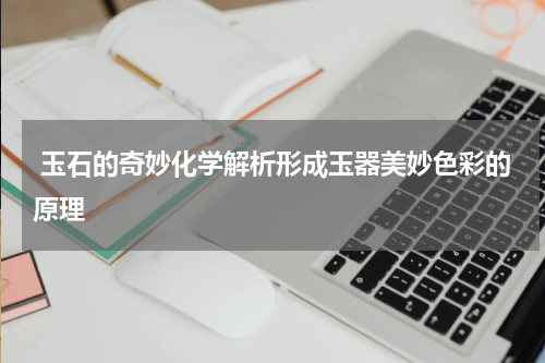  玉石的奇妙化学解析形成玉器美妙色彩的原理