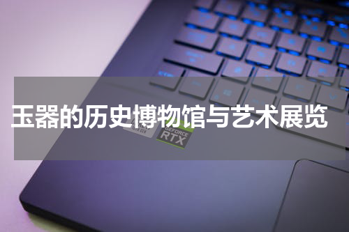  玉器的历史博物馆与艺术展览