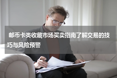  邮币卡类收藏市场买卖指南了解交易的技巧与风险预警