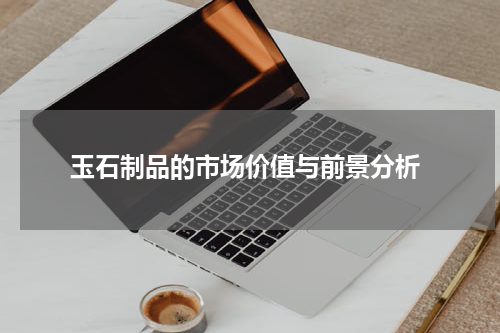  玉石制品的市场价值与前景分析