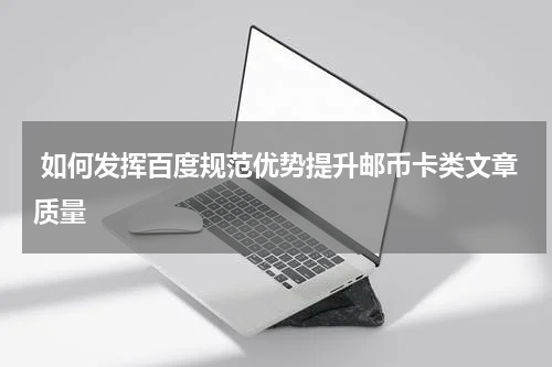  如何发挥百度规范优势提升邮币卡类文章质量