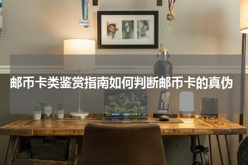  邮币卡类鉴赏指南如何判断邮币卡的真伪