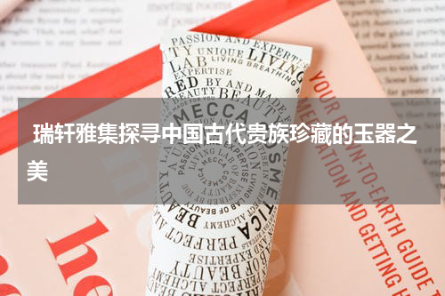  瑞轩雅集探寻中国古代贵族珍藏的玉器之美