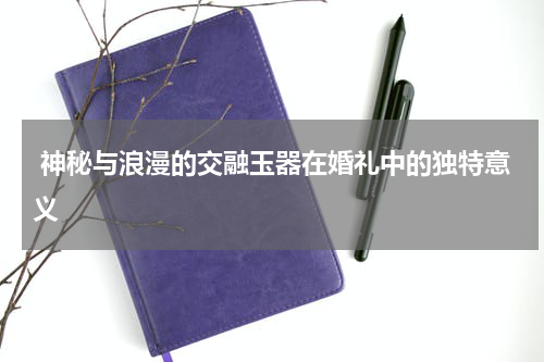  神秘与浪漫的交融玉器在婚礼中的独特意义