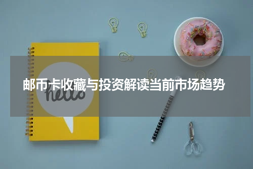  邮币卡收藏与投资解读当前市场趋势
