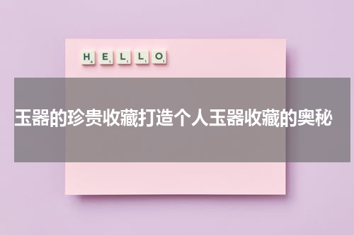 玉器的珍贵收藏打造个人玉器收藏的奥秘