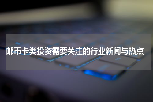  邮币卡类投资需要关注的行业新闻与热点