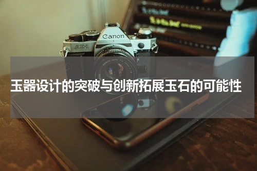  玉器设计的突破与创新拓展玉石的可能性
