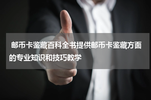  邮币卡鉴藏百科全书提供邮币卡鉴藏方面的专业知识和技巧教学