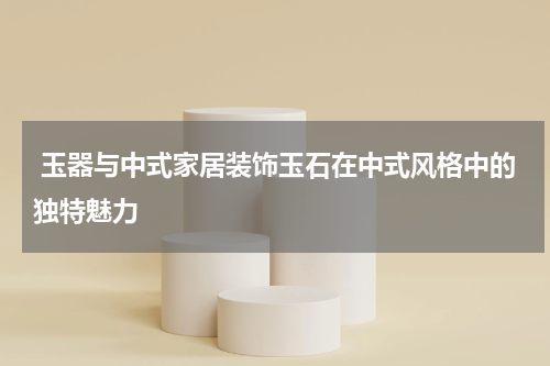  玉器与中式家居装饰玉石在中式风格中的独特魅力