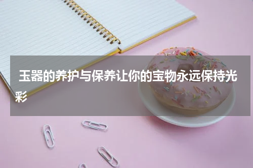  玉器的养护与保养让你的宝物永远保持光彩