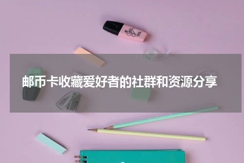  邮币卡收藏爱好者的社群和资源分享