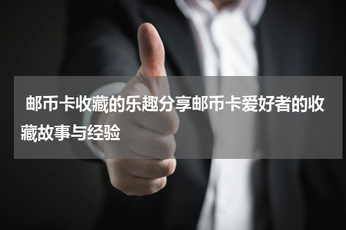  邮币卡收藏的乐趣分享邮币卡爱好者的收藏故事与经验