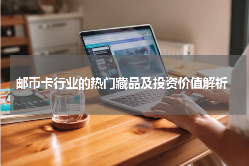  邮币卡行业的热门藏品及投资价值解析