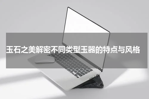  玉石之美解密不同类型玉器的特点与风格