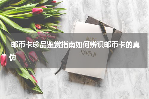  邮币卡珍品鉴赏指南如何辨识邮币卡的真伪