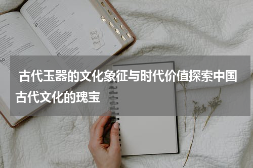  古代玉器的文化象征与时代价值探索中国古代文化的瑰宝