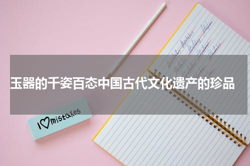  玉器的千姿百态中国古代文化遗产的珍品