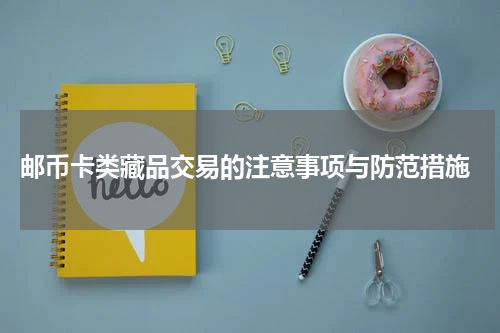  邮币卡类藏品交易的注意事项与防范措施