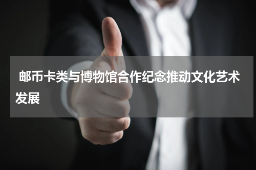  邮币卡类与博物馆合作纪念推动文化艺术发展