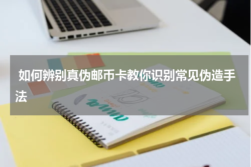  如何辨别真伪邮币卡教你识别常见伪造手法