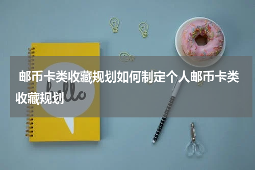  邮币卡类收藏规划如何制定个人邮币卡类收藏规划