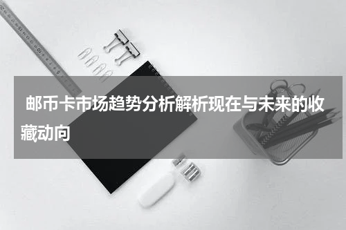  邮币卡市场趋势分析解析现在与未来的收藏动向