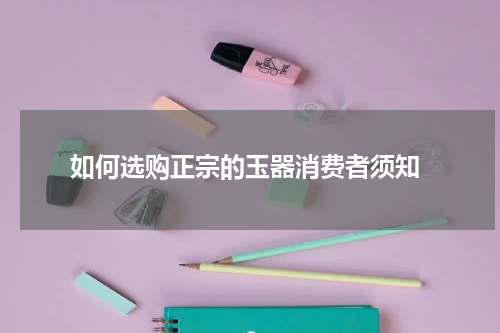  如何选购正宗的玉器消费者须知