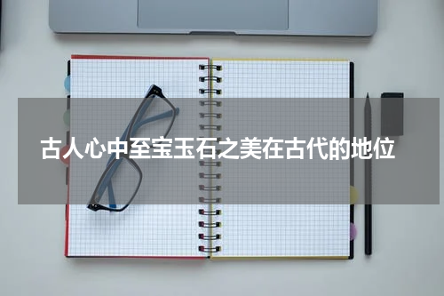  古人心中至宝玉石之美在古代的地位