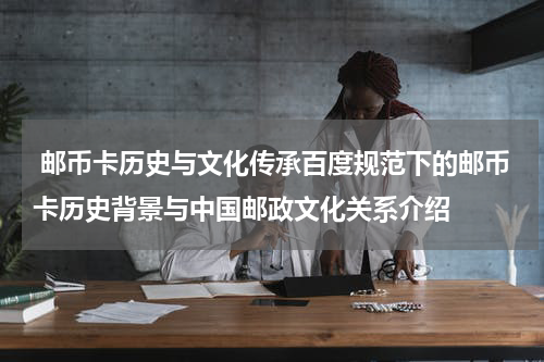  邮币卡历史与文化传承百度规范下的邮币卡历史背景与中国邮政文化关系介绍