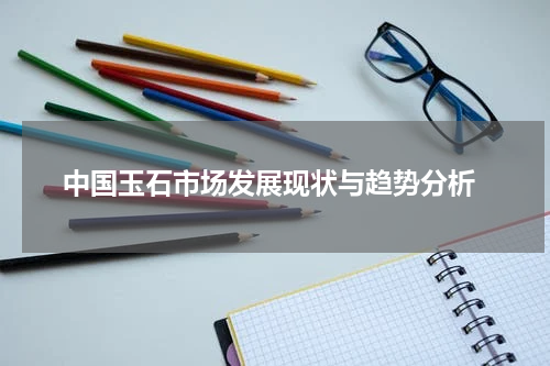  中国玉石市场发展现状与趋势分析