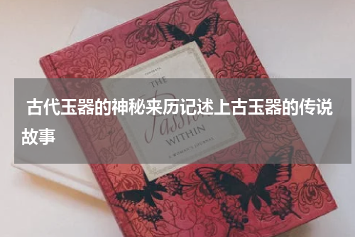  古代玉器的神秘来历记述上古玉器的传说故事