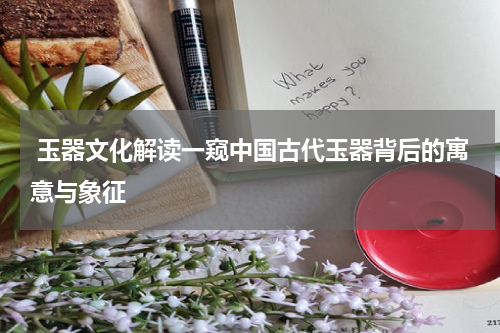  玉器文化解读一窥中国古代玉器背后的寓意与象征