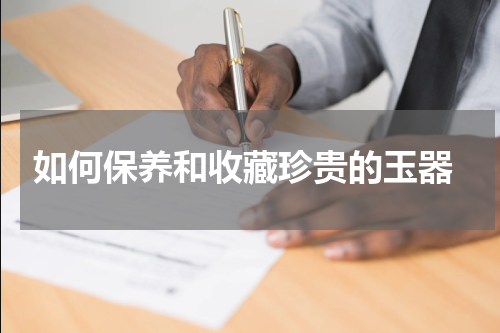 如何保养和收藏珍贵的玉器