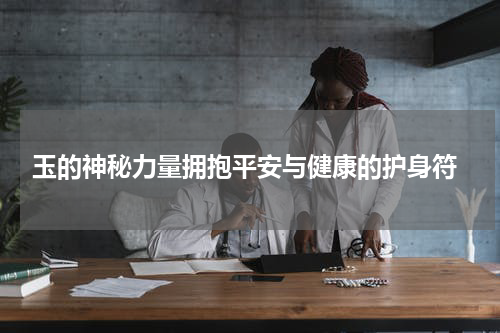  玉的神秘力量拥抱平安与健康的护身符
