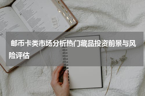  邮币卡类市场分析热门藏品投资前景与风险评估