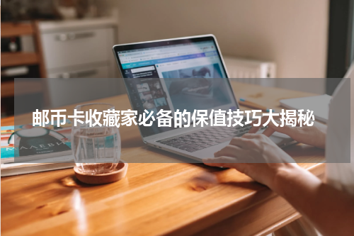  邮币卡收藏家必备的保值技巧大揭秘