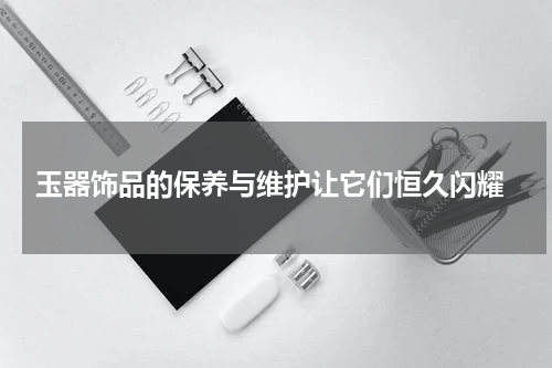  玉器饰品的保养与维护让它们恒久闪耀