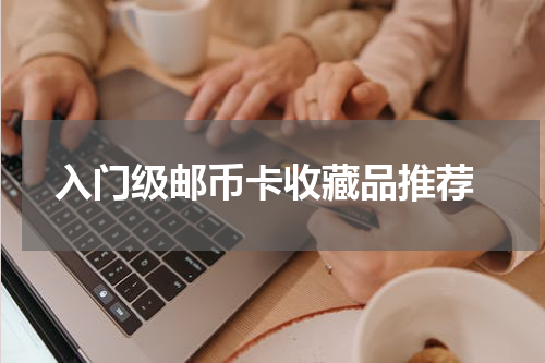  入门级邮币卡收藏品推荐