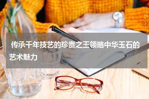  传承千年技艺的珍贵之玉领略中华玉石的艺术魅力