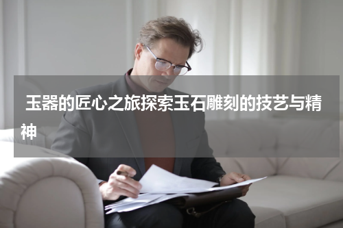 玉器的匠心之旅探索玉石雕刻的技艺与精神
